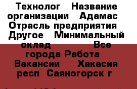 Технолог › Название организации ­ Адамас › Отрасль предприятия ­ Другое › Минимальный оклад ­ 90 000 - Все города Работа » Вакансии   . Хакасия респ.,Саяногорск г.